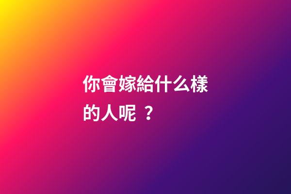 你會嫁給什么樣的人呢？